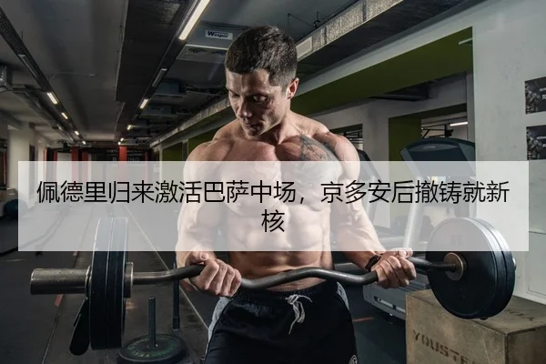 佩德里归来激活巴萨中场，京多安后撤铸就新核